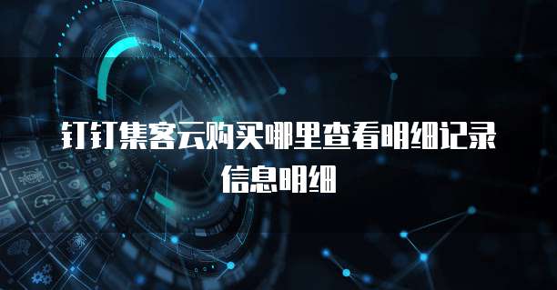 钉钉集客云购买哪里查看明细记录信息明细