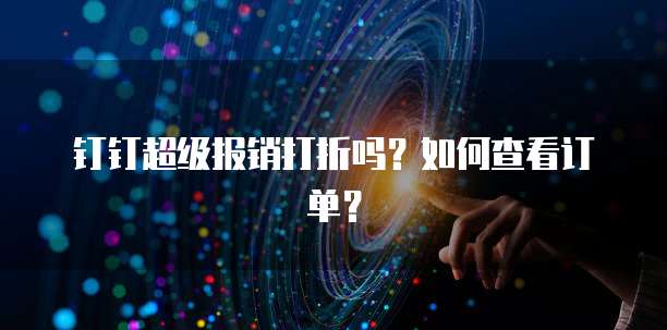 钉钉超级报销打折吗?如何查看订单?