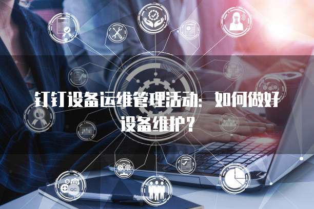 钉钉设备运维管理活动：如何做好设备维护？