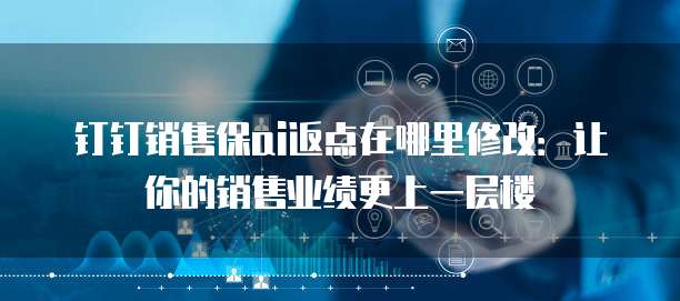 钉钉销售保ai返点在哪里修改:让你的销售业绩更上一层楼
