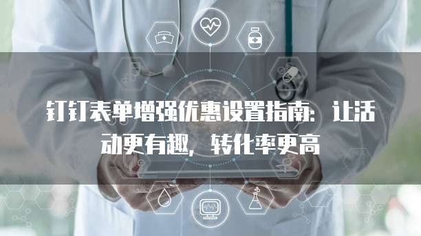 钉钉表单增强优惠设置指南:让活动更有趣,转化率更高