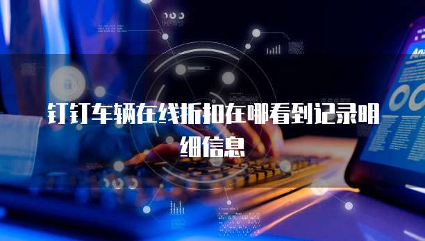 钉钉车辆在线折扣在哪看到记录明细信息