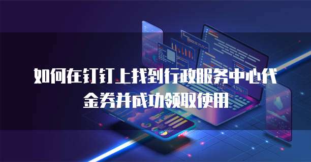 如何在钉钉上找到行政服务中心代金券并成功领取使用
