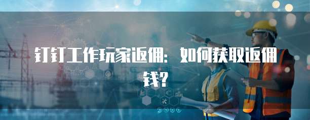 钉钉工作玩家返佣:如何获取返佣钱?