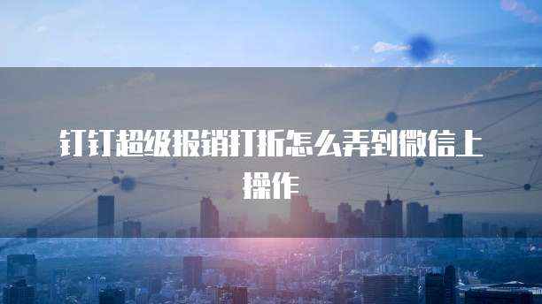 钉钉超级报销打折怎么弄到微信上操作
