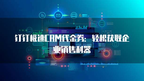 钉钉极速CRM代金券：轻松获取企业销售利器