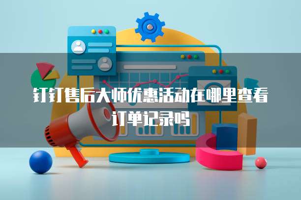 钉钉售后大师优惠活动在哪里查看订单记录吗