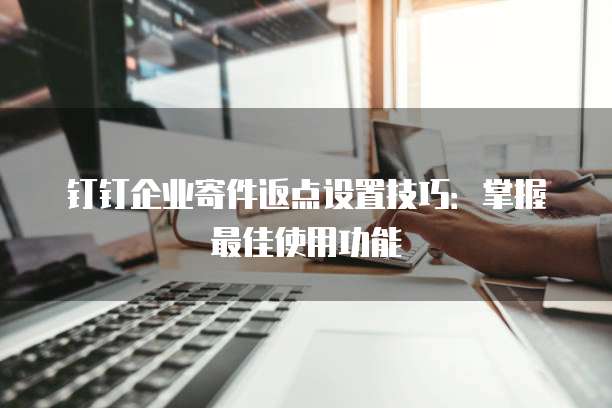 钉钉企业寄件返点设置技巧:掌握最佳使用功能