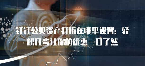 钉钉公贝资产打折在哪里设置:轻松几步让你的优惠一目了然