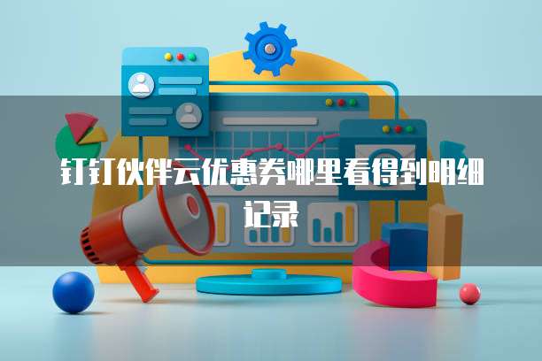 钉钉伙伴云优惠券哪里看得到明细记录