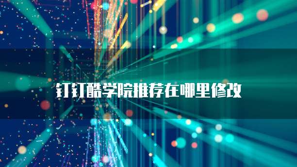 钉钉酷学院推荐在哪里修改