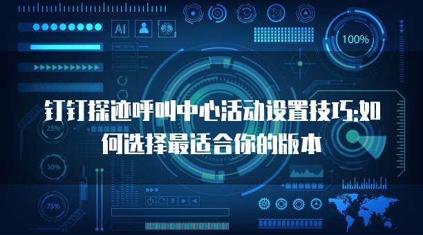 钉钉探迹呼叫中心活动设置技巧:如何选择最适合你的版本