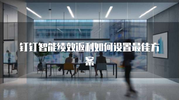 钉钉智能绩效返利如何设置最佳方案