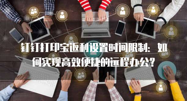 钉钉打印宝返利设置时间限制:如何实现高效便捷的远程办公?
