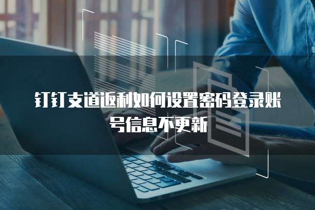 钉钉支道返利如何设置密码登录账号信息不更新