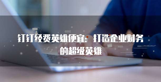 钉钉经费英雄便宜:打造企业财务的超级英雄
