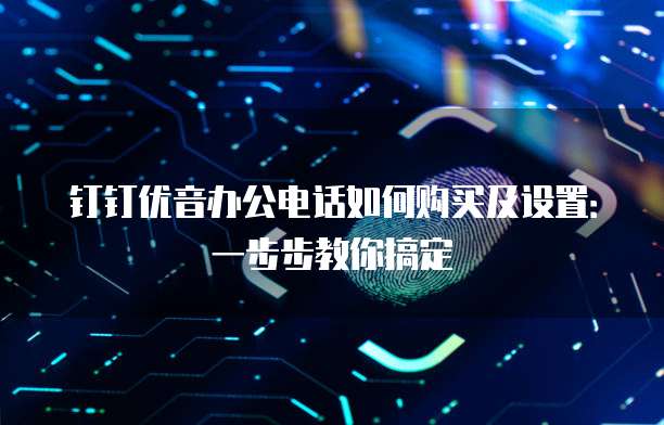 钉钉优音办公电话如何购买及设置:一步步教你搞定