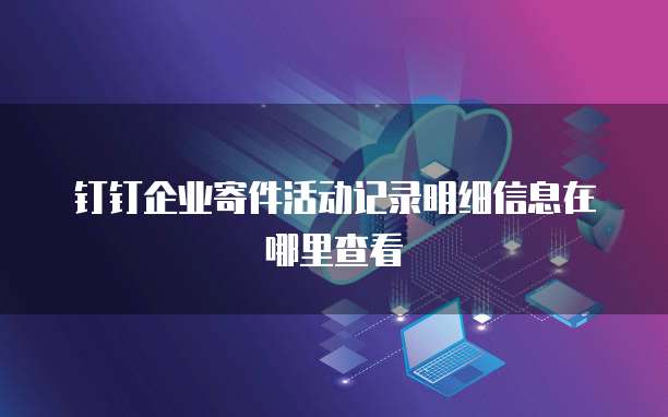 钉钉企业寄件活动记录明细信息在哪里查看