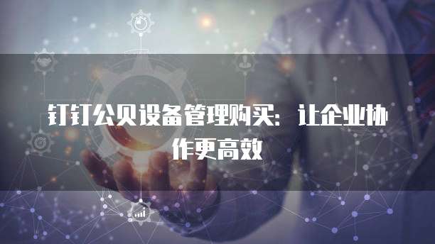 钉钉公贝设备管理购买:让企业协作更高效