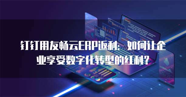 钉钉用友畅云ERP返利:如何让企业享受数字化转型的红利?