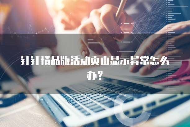 钉钉精品版活动页面显示异常怎么办?