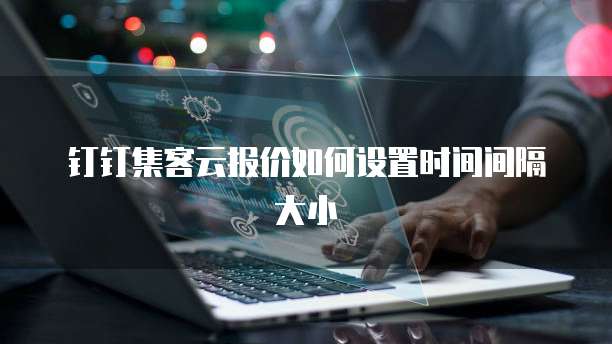 钉钉集客云报价如何设置时间间隔大小