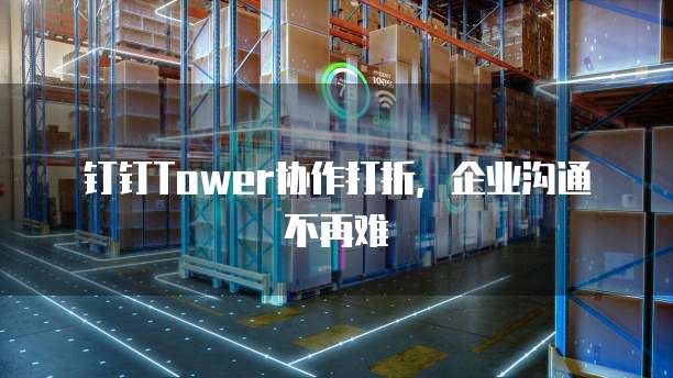 钉钉Tower协作打折,企业沟通不再难