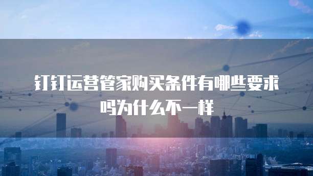 钉钉运营管家购买条件有哪些要求吗为什么不一样