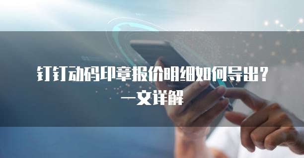 钉钉动码印章报价明细如何导出?一文详解