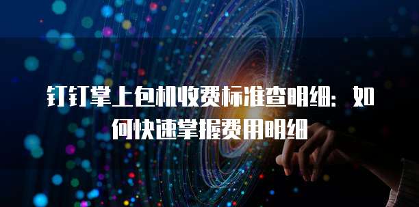 钉钉掌上包机收费标准查明细:如何快速掌握费用明细