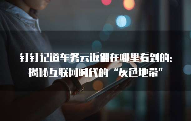 钉钉记道车务云返佣在哪里看到的:揭秘互联网时代的“灰色地带”