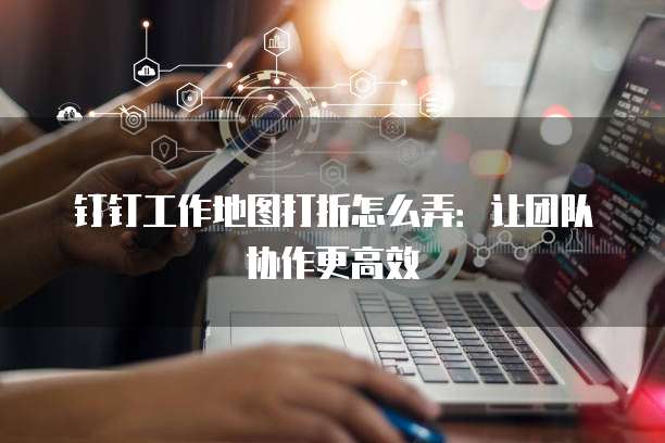 钉钉工作地图打折怎么弄:让团队协作更高效
