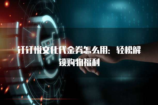 钉钉悦文化代金券怎么用:轻松解锁购物福利
