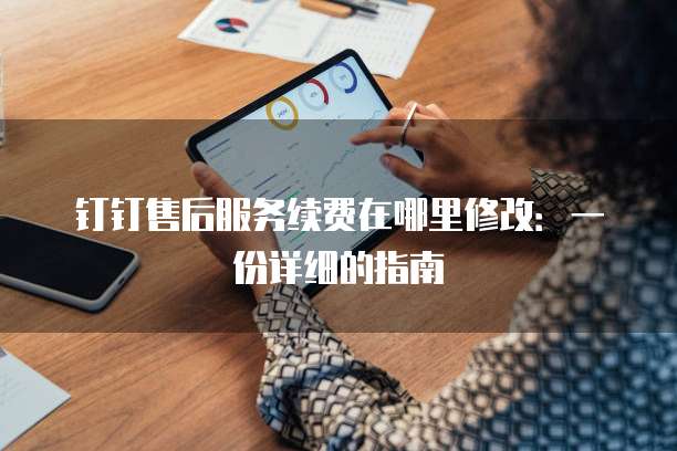 钉钉售后服务续费在哪里修改:一份详细的指南