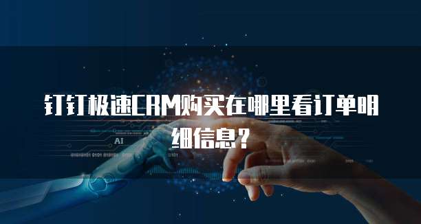 钉钉极速CRM购买在哪里看订单明细信息?