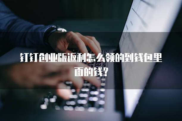 钉钉创业版返利怎么领的到钱包里面的钱?