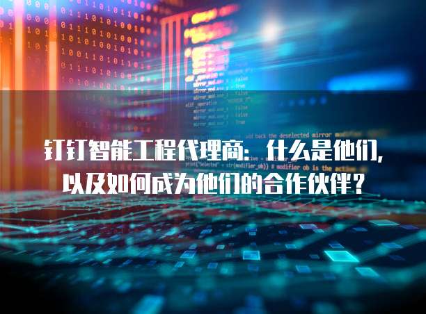 钉钉智能工程代理商:什么是他们,以及如何成为他们的合作伙伴?