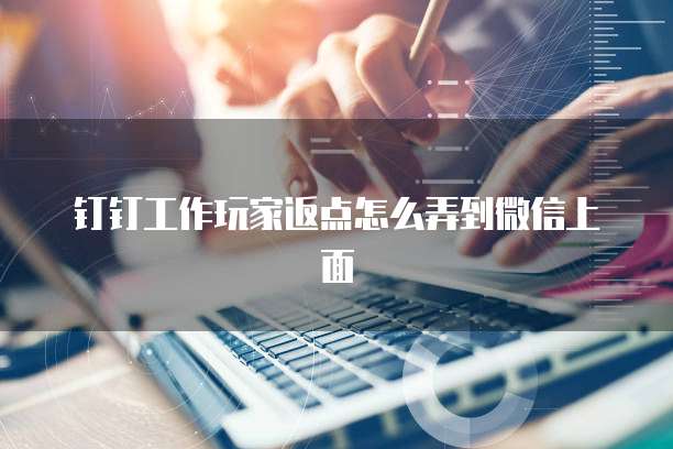 钉钉工作玩家返点怎么弄到微信上面