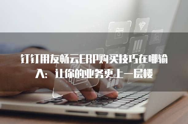 钉钉用友畅云ERP购买技巧在哪输入:让你的业务更上一层楼