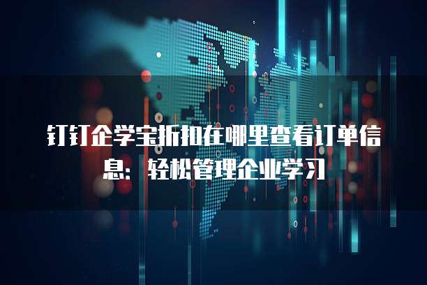钉钉企学宝折扣在哪里查看订单信息:轻松管理企业学习