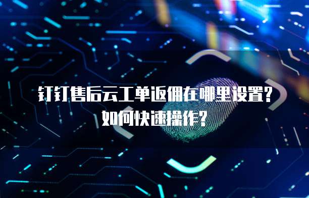 钉钉售后云工单返佣在哪里设置?如何快速操作?