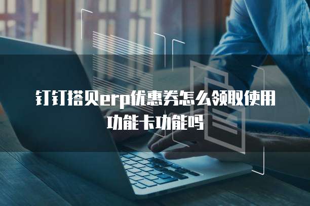 钉钉搭贝erp优惠券怎么领取使用功能卡功能吗