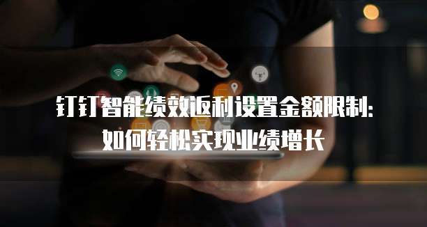钉钉智能绩效返利设置金额限制:如何轻松实现业绩增长