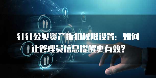 钉钉公贝资产折扣权限设置：如何让管理员信息提醒更有效？