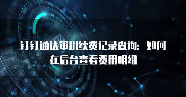 钉钉通达审批续费记录查询:如何在后台查看费用明细
