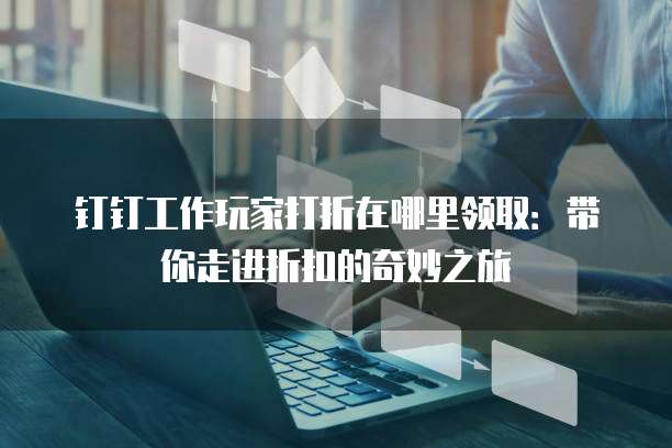 钉钉工作玩家打折在哪里领取:带你走进折扣的奇妙之旅