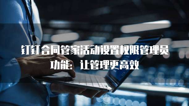 钉钉合同管家活动设置权限管理员功能:让管理更高效