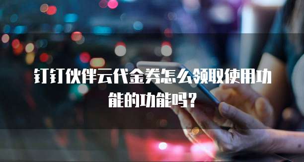 钉钉伙伴云代金券怎么领取使用功能的功能吗?