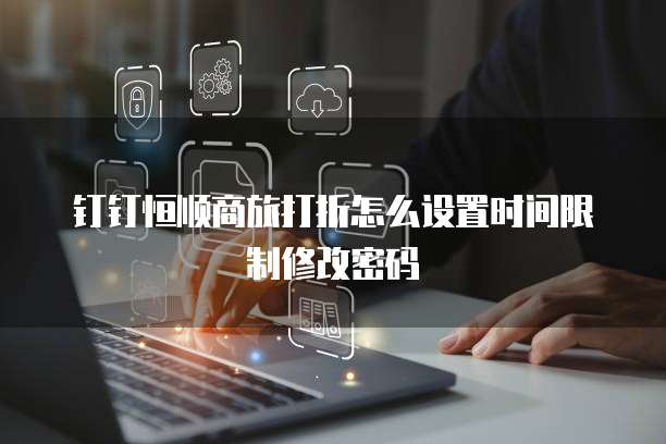 钉钉恒顺商旅打折怎么设置时间限制修改密码