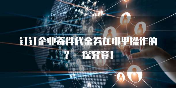 钉钉企业寄件代金券在哪里操作的?一探究竟!